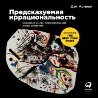 Ариели Д. Предсказуемая иррациональность. Скрытые силы, определяющие наши решения 