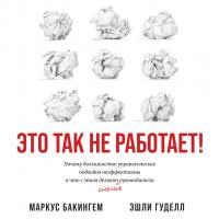 Бакингем М. Гуделл Э. Это так не работает! Почему большинство управленческих подходов неэффективны и что с этим делают смелые руководители 