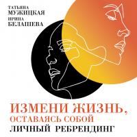 Мужицкая Т. Белашева И. Измени жизнь, оставаясь собой. Личный ребрендинг 