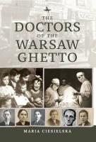Maria Ciesielska; Ed. by Tali Nates, Jeanette Friedman, Luc Albinski The Doctors of the Warsaw Ghetto 