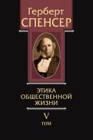 Спенсер Г. Политические сочинения в 5 т. Т. 5. Этика общественной жизни