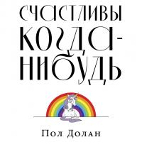 Долан П. Счастливы когда-нибудь. Почему не надо верить мифам об идеальной жизни 