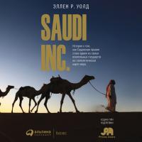 Уолд Э.Р. SAUDI, INC. История о том, как Саудовская Аравия стала одним из самых влиятельных государств на геополитической карте мира 