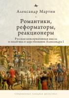 Мартин Александр Романтики, реформаторы, реакционеры. Русская консервативная мысль и политика в царствование Александра I 