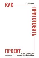Ганин Е. Как приготовить проект. Рецепты для создания успешных продуктов и команд 