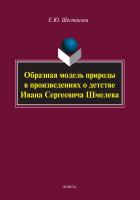 Шестакова Е.Ю. Образная модель природы в произведениях о детстве Ивана Сергеевича Шмелева : монография 