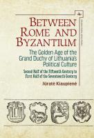Jūratė Kiaupienė Between Rome and Byzantium. The Golden Age of the Grand Duchy of Lithuania’s Political Culture. Second Half of the Fifteenth Century to First Half of the Seventeenth Century 