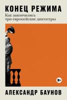 Баунов А. Конец режима. Как закончились три европейские диктатуры 