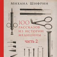 Шифрин М. 100 рассказов из истории медицины. Величайшие открытия, подвиги и преступления во имя вашего здоровья и долголетия Часть 2 (рассказы с 51 по 100)