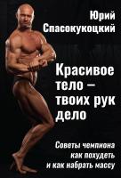 Спасокукоцкий Ю. Красивое тело — твоих рук дело. Советы чемпиона как похудеть и как набрать массу 