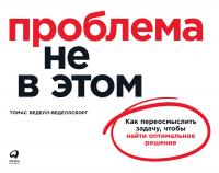 Веделл-Веделлсборг Т. Проблема не в этом. Как переосмыслить задачу, чтобы найти оптимальное решение 