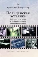 Вацулеску Кристина Полицейская эстетика. Литература, кино и тайная полиция в советскую эпоху 