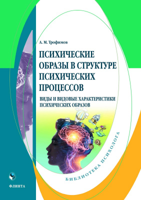 Трофимов А.М. Психические образы в структуре психических процессов. Виды и видовые характеристики психических образов : монография 