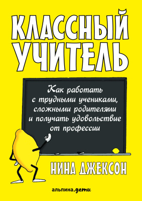 Джексон Н. Классный учитель. Как работать с трудными учениками, сложными родителями и получать удовольствие от профессии 