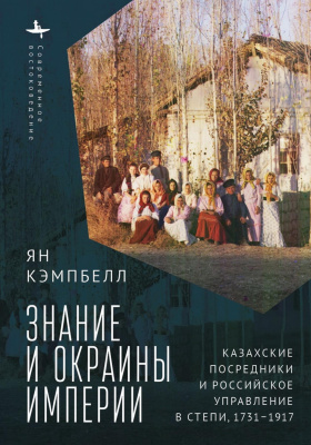 Кэмпбелл Ян Знание и окраины империи. Казахские посредники и российское управление в степи, 1731–1917 