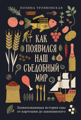 Трояновская П. Как появился наш съедобный мир. Захватывающая история еды от картошки до шампанского 