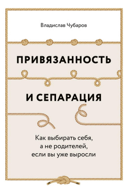 Чубаров В. Привязанность и сепарация. Как выбирать себя, а не родителей, если вы уже выросли 