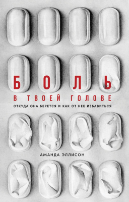 Эллисон А. Боль в твоей голове. Откуда она берется и как от нее избавиться 