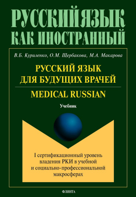 Куриленко В.Б. Щербакова О.М. Макарова М.А. Русский язык для будущих врачей. Medical Russian (I сертификационный уровень владения РКИ в учебной и социально-профессиональной макросферах) : учебник 