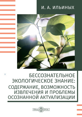 Ильиных И.А. Бессознательное экологическое знание: содержание, возможность извлечения и проблемы осознанной актуализации : монография 