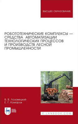 Лозовецкий В.В. Комаров Е.Г.; под ред. В.В. Лозовецкого Робототехнические комплексы — средства автоматизации технологических процессов и производств лесной промышленности : учебник для вузов 