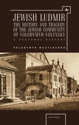 Volodymyr Muzychenko Jewish Ludmir. The History and Tragedy of the Jewish Community of Volodymyr-Volynsky. A Regional History 