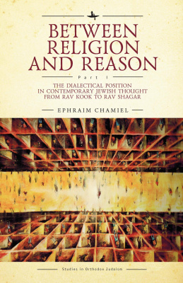 Ephraim Chamiel Between Religion and Reason Part 1: The Dialectical Position in Contemporary Jewish Thought from Rav Kook to Rav Shagar