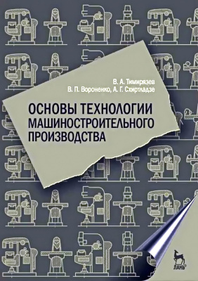 Тимирязев В.А. Вороненко В.П. Схиртладзе А.Г. Основы технологии машиностроительного производства : учебник 