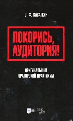 Касаткин С.Ф. Покорись, аудитория! Оригинальный ораторский практикум : учебное пособие для вузов 