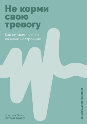 Эллотт К. Дуарте Н. Не корми свою тревогу. Как питание влияет на наше настроение 