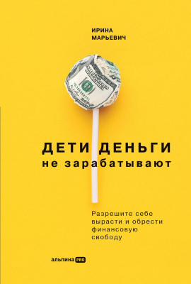Марьевич И. Дети деньги не зарабатывают. Разрешите себе вырасти и обрести финансовую свободу 
