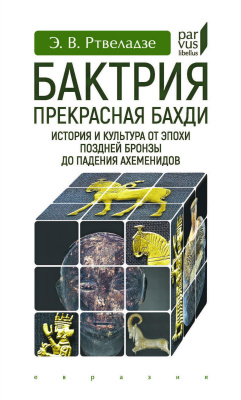 Ртвеладзе Э.В. Бактрия. Прекрасная Бахди. История и культура от эпохи поздней бронзы до падения Ахеменидов 