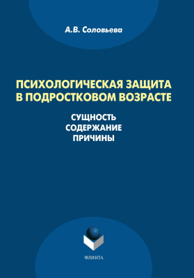 Соловьева А.В. Психологическая защита в подростковом возрасте. Сущность, содержание, причины : монография 
