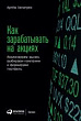 Как зарабатывать на акциях. Анализируем рынок, выбираем компании и формируем портфель