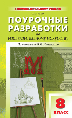 Гусева О.М. Поурочные разработки по изобразительному искусству. 8 класс : пособие для учителя (По программе Б.М. Неменского «Изобразительное искусство. Дизайн и архитектура в жизни человека») 
