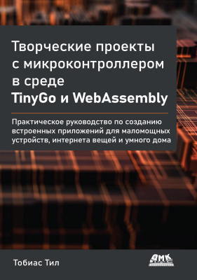 Тил Т. Творческие проекты с микроконтроллером в среде TinyGo и WebAssembly. Практическое руководство по созданию встроенных приложений для маломощных устройств, интернета вещей и умного дома 