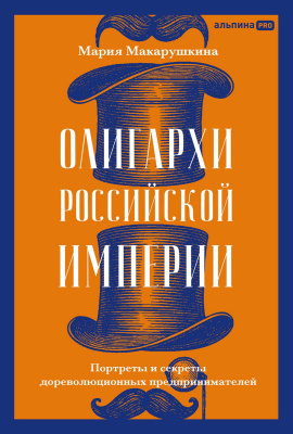 Макарушкина М. Олигархи Российской империи. Портреты и секреты дореволюционных предпринимателей 