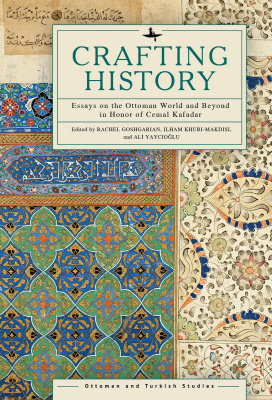 Ed. by Rachel Goshgarian, Ilham Khuri-Makdisi, Ali Yaycioğlu Crafting History: Essays on the Ottoman World and Beyond in Honor of Cemal Kafadar 