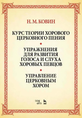 Ковин Н.М.; под ред. Свиридовой Н. Курс теории хорового церковного пения. Упражнения для развития голоса и слуха хоровых певцов. Управление церковным хором : учебное пособие 