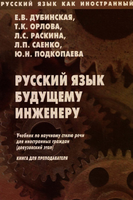 Дубинская Е.В. Орлова Т.К. Раскина Л.С. Саенко Л.П. Подкопаева Ю.Н. Русский язык будущему инженеру. Учебник по научному стилю речи для иностранных граждан (довузовский этап). Книга для преподавателя 