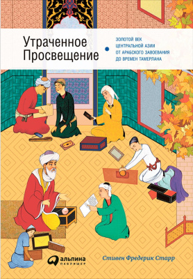 Старр С.Ф. Утраченное Просвещение. Золотой век Центральной Азии от арабского завоевания до времен Тамерлана 