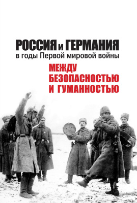 отв. ред. А. Бауэркемпер, Н.В. Ростиславлева Россия и Германия в годы Первой мировой войны: между безопасностью и гуманностью 