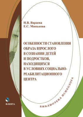 Вараева Н.В. Минькова Е.С. Особенности становления образа взрослого в сознании детей и подростков, находящихся в условиях социально-реабилитационного центра : монография 