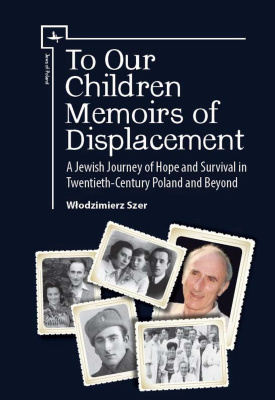 Włodzimierz Szer To Our Children: Memoirs of Displacement. A Jewish Journey of Hope and Survival in Twentieth-Century Poland and Beyond 