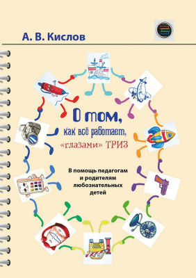 Кислов А.В. О том, как все работает, «глазами» ТРИЗ. В помощь педагогам и родителям любознательных детей 