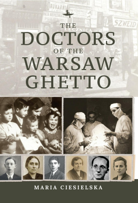 Maria Ciesielska; Ed. by Tali Nates, Jeanette Friedman, Luc Albinski The Doctors of the Warsaw Ghetto 