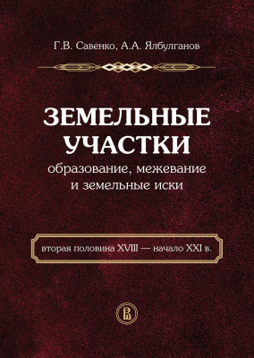 Савенко Г.В. Ялбуганов А.А. Земельные участки. Образование, межевание и земельные иски (вторая половина XVIII — начало XXI в.) 
