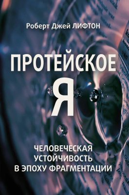 Лифтон Р.Дж. Протейское Я. Человеческая устойчивость в эпоху фрагментации 