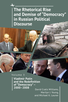 David Cratis Williams Marilyn J. Young Michael K. Launer The Rhetorical Rise and Demise of “Democracy” in Russian Political Discourse Volume 3: Vladimir Putin and the Redefinition of “Democracy” – 2000–2008