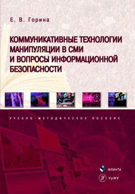 Горина Е.В.; науч. ред. Чепкина Э.В. Коммуникативные технологии манипуляции в СМИ и вопросы информационной безопасности : учебно-методическое пособие 